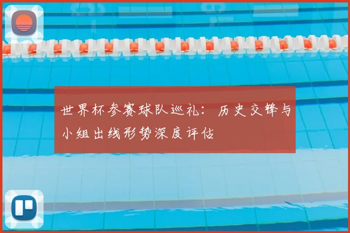 世界杯参赛球队巡礼:历史交锋与小组出线形势深度评估
