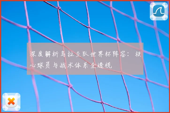 深度解析乌拉圭队世界杯阵容：核心球员与战术体系全透视