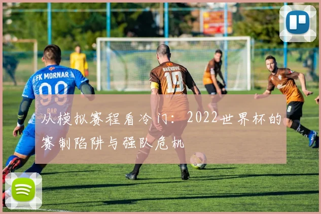 从模拟赛程看冷门:2022世界杯的赛制陷阱与强队危机