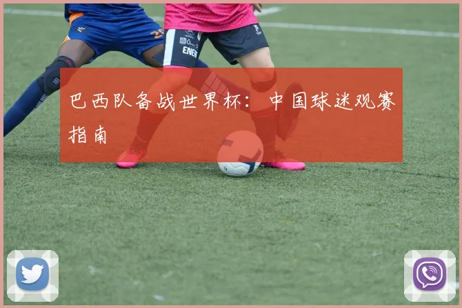 巴西队备战世界杯：中国球迷观赛指南