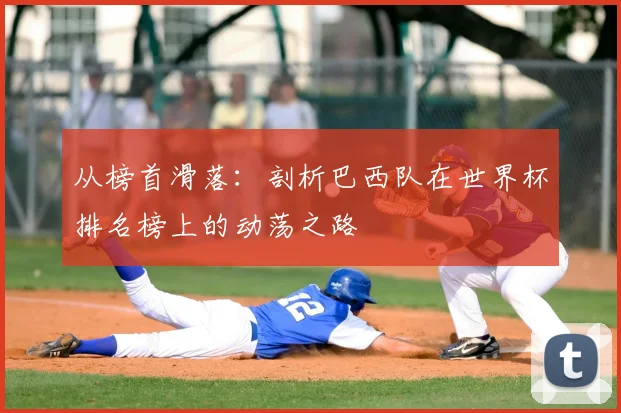 从榜首滑落:剖析巴西队在世界杯排名榜上的动荡之路