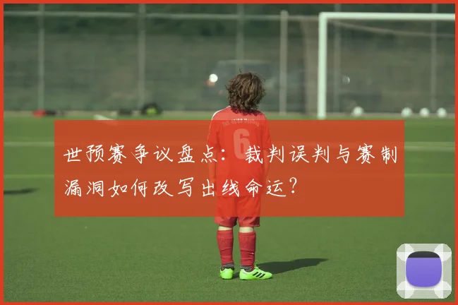 世预赛争议盘点:裁判误判与赛制漏洞如何改写出线命运?