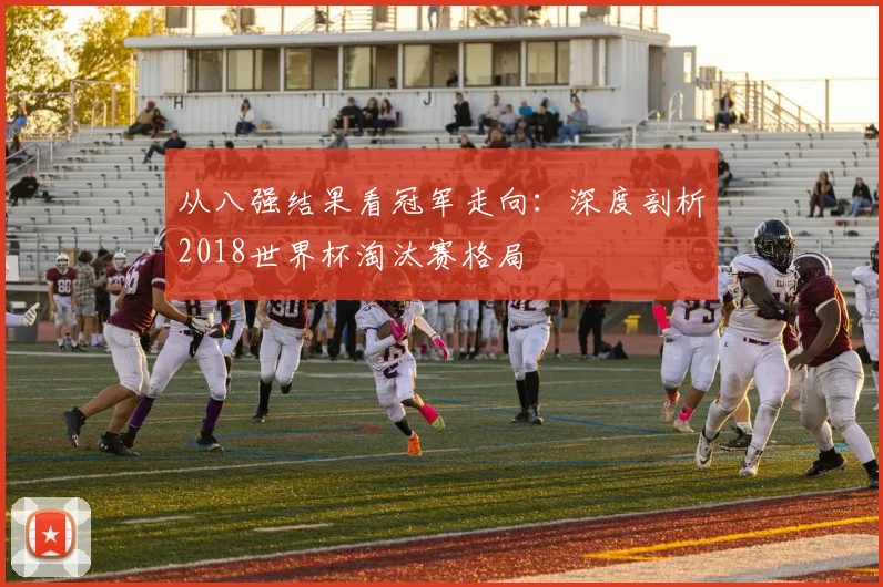 从八强结果看冠军走向:深度剖析2018世界杯淘汰赛格局